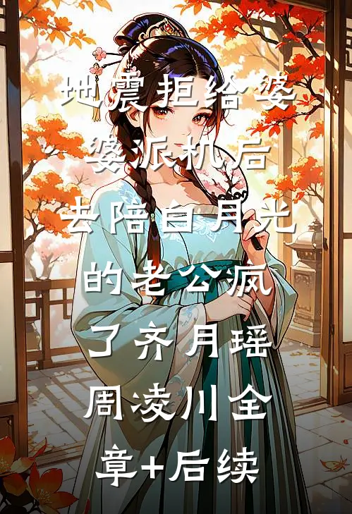 地震拒给婆婆派机后，去陪白月光的老公疯了齐月瑶周凌川全章+后续