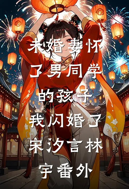 未婚妻怀了男同学的孩子，我闪婚了宋汐言林宇番外
