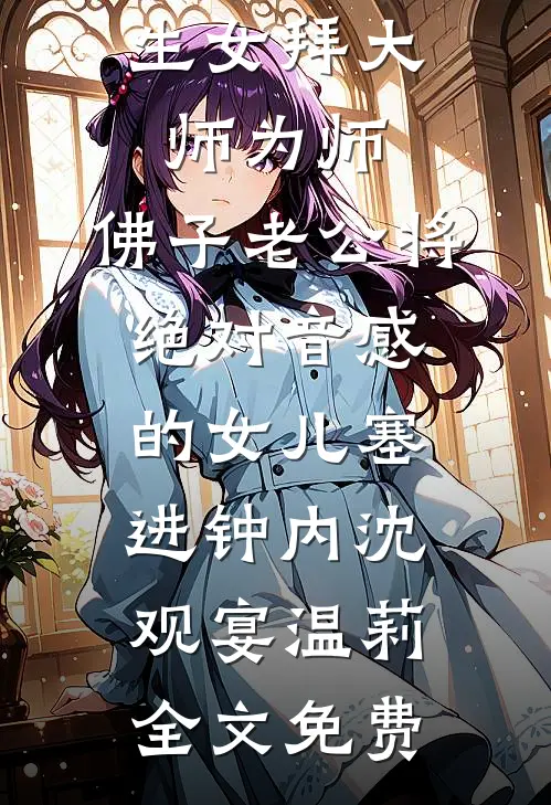 为了让私生女拜大师为师，佛子老公将绝对音感的女儿塞进钟内沈观宴温莉全文免费