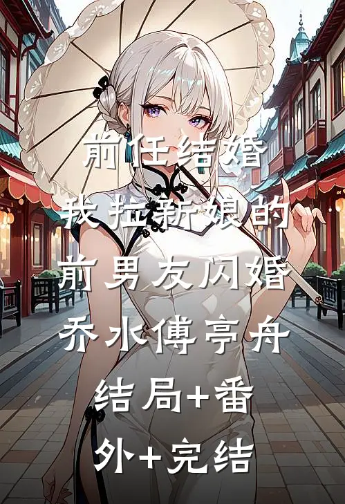 前任结婚，我拉新娘的前男友闪婚乔水傅亭舟:结局+番外+完结