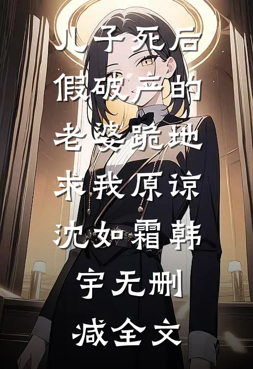 儿子死后，假破产的老婆跪地求我原谅沈如霜韩宇无删减全文