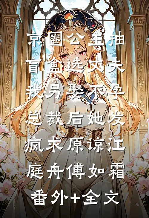 京圈公主抽盲盒选丈夫，我另娶不孕总裁后她发疯求原谅江庭舟傅如霜:(番外)+(全文)