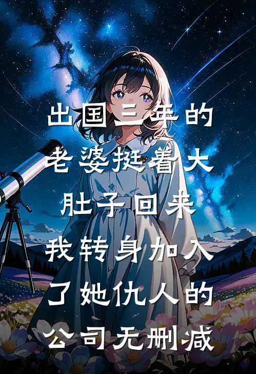 出国三年的老婆挺着大肚子回来，我转身加入了她仇人的公司无删减