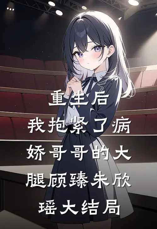重生后，我抱紧了病娇哥哥的大腿顾臻朱欣瑶大结局