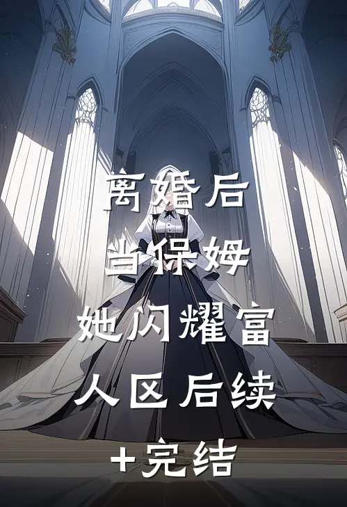 离婚后当保姆，她闪耀富人区后续+完结