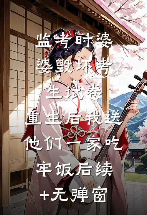 监考时婆婆毁坏考生试卷，重生后我送他们一家吃牢饭后续+无弹窗