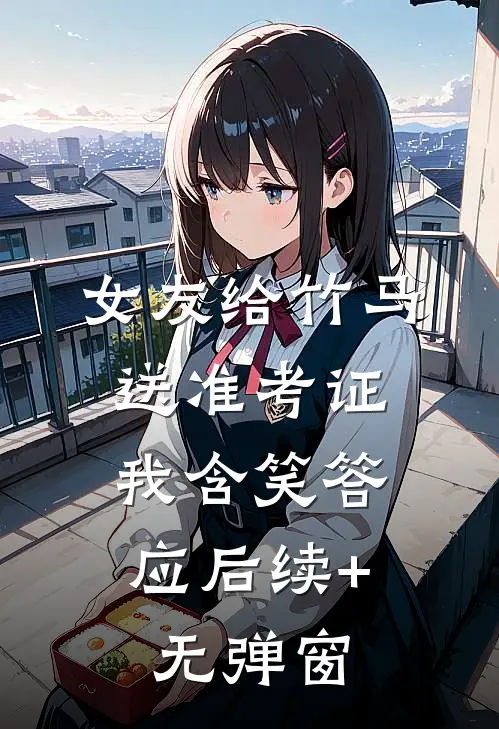 女友给竹马送准考证，我含笑答应后续+无弹窗