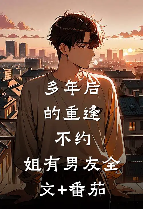 多年后的重逢，不约，姐有男友全文+番茄