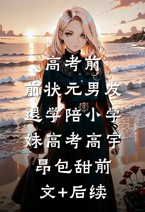 高考前，前状元男友退学陪小学妹高考高宇昂包甜前文+后续
