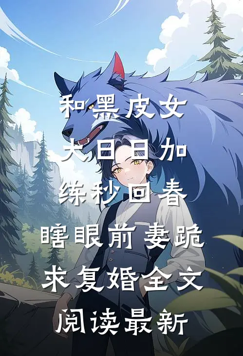 和黑皮女大日日加练秒回春，瞎眼前妻跪求复婚全文阅读最新