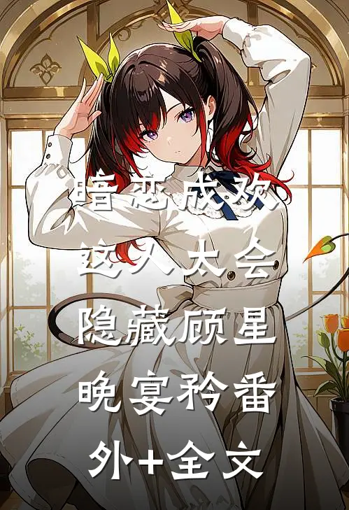 暗恋成欢，这人太会隐藏顾星晚宴矜(番外)+(全文)