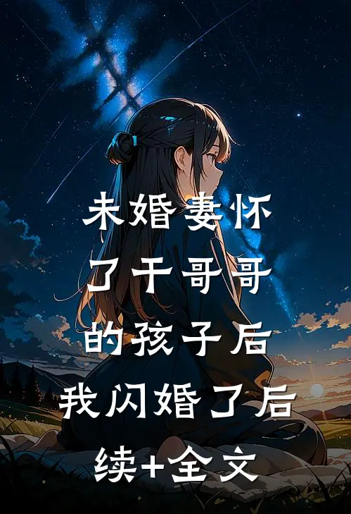 未婚妻怀了干哥哥的孩子后，我闪婚了后续+全文