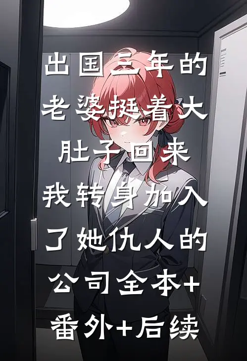 出国三年的老婆挺着大肚子回来，我转身加入了她仇人的公司全本+番外+后续