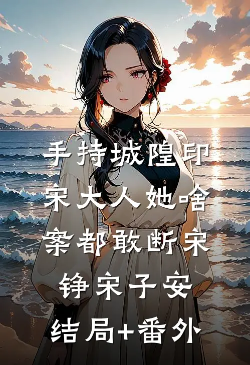 手持城隍印，宋大人她啥案都敢断宋铮宋子安:结局+番外