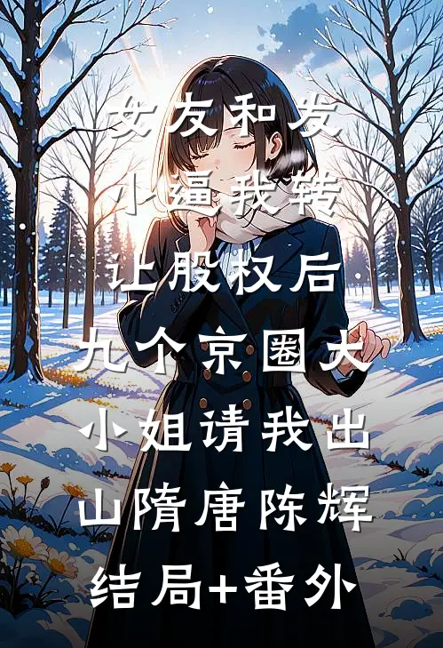 女友和发小逼我转让股权后，九个京圈大小姐请我出山隋唐陈辉结局+番外