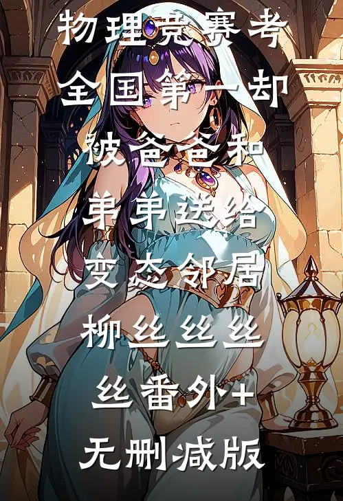 物理竞赛考全国第一却被爸爸和弟弟送给变态邻居柳丝丝丝丝番外+无删减版