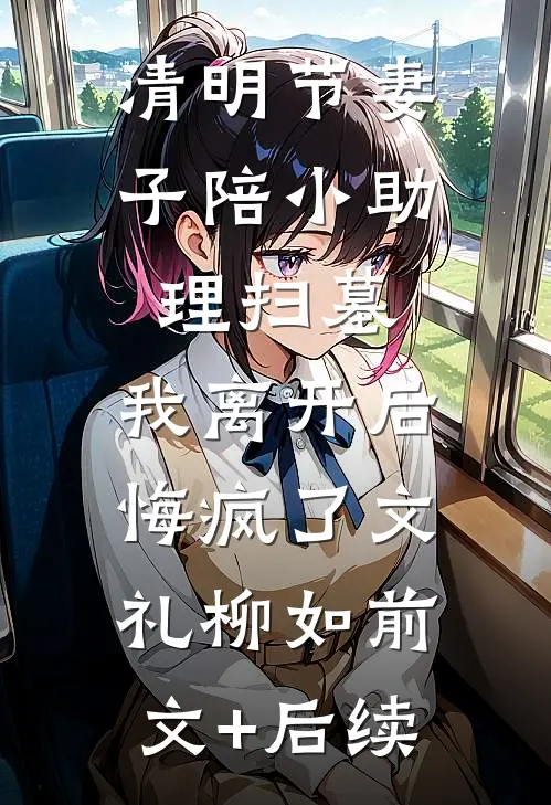 清明节妻子陪小助理扫墓，我离开后悔疯了文礼柳如前文+后续