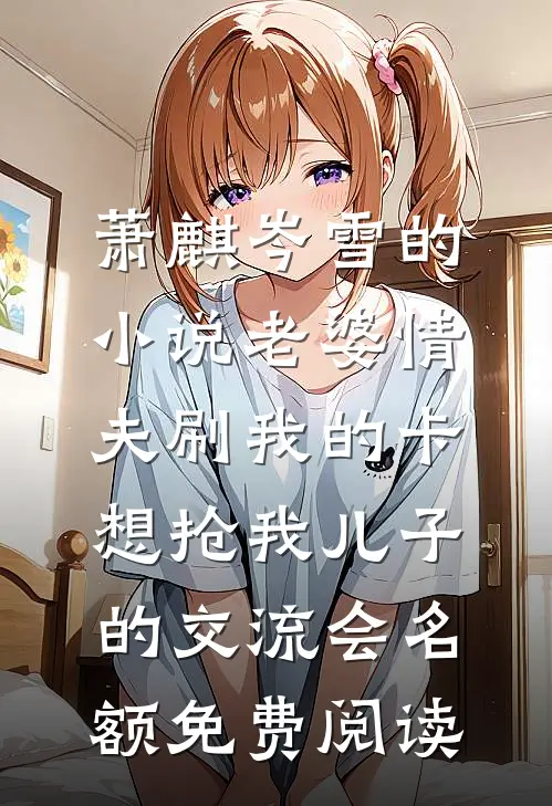 萧麒岑雪的小说老婆情夫刷我的卡，想抢我儿子的交流会名额免费阅读