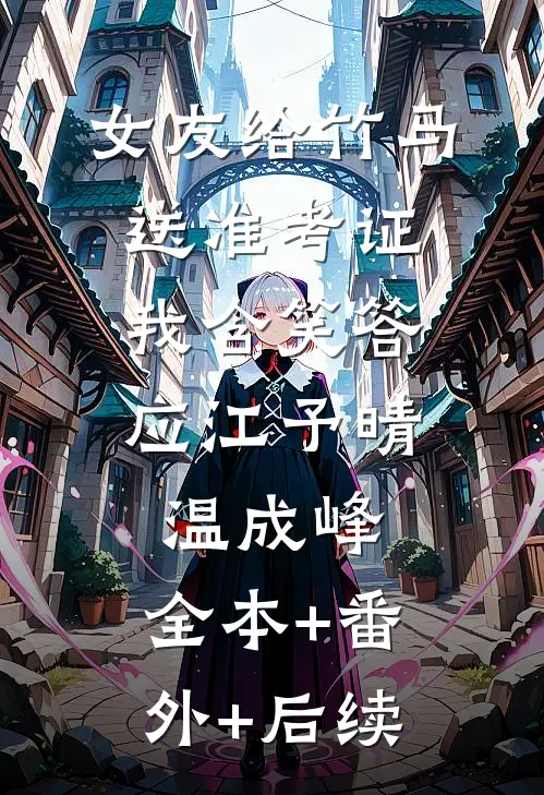 女友给竹马送准考证，我含笑答应江予晴温成峰:全本+番外+后续