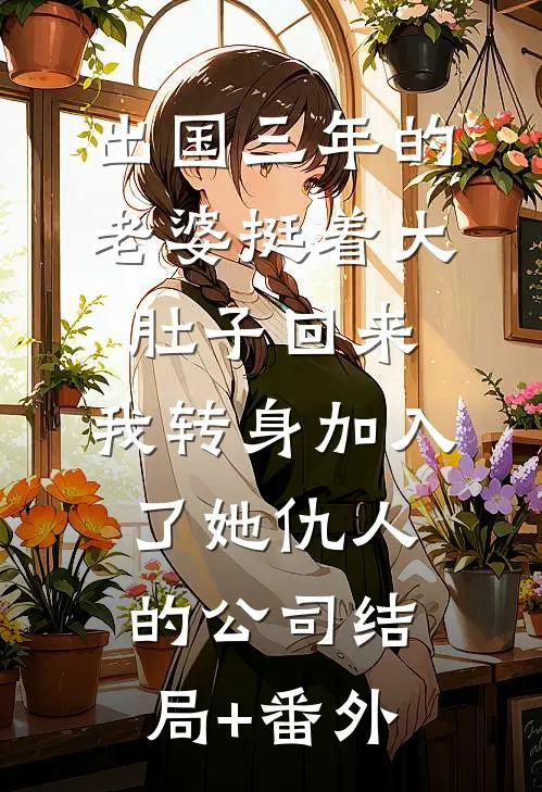 出国三年的老婆挺着大肚子回来，我转身加入了她仇人的公司结局+番外
