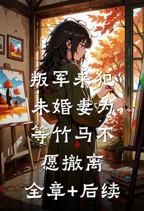 叛军来犯，未婚妻为等竹马不愿撤离:全章+后续