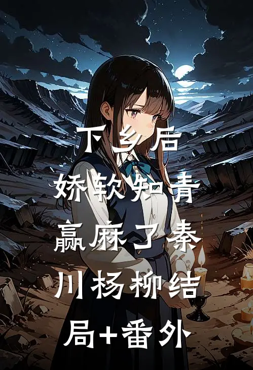 下乡后，娇软知青赢麻了秦川杨柳结局+番外