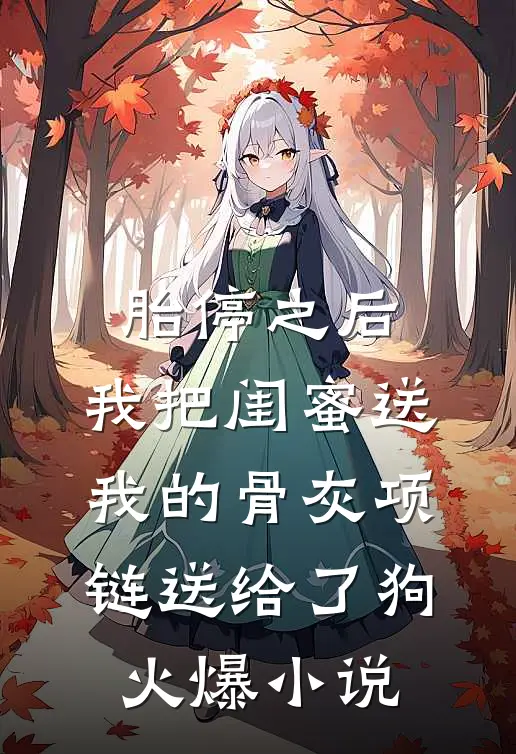 胎停之后，我把闺蜜送我的骨灰项链送给了狗火爆小说