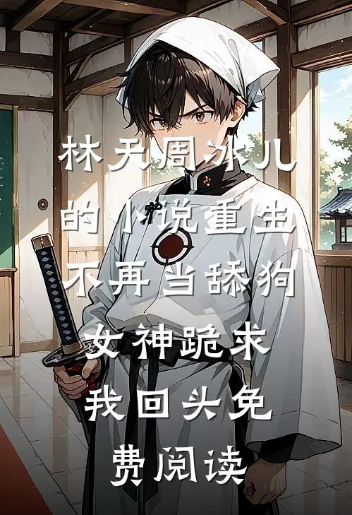 林天周冰儿的小说重生不再当舔狗，女神跪求我回头免费阅读