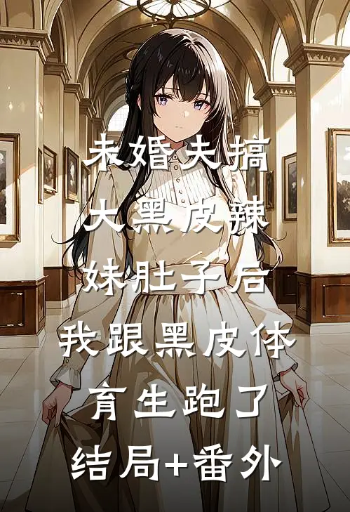 未婚夫搞大黑皮辣妹肚子后，我跟黑皮体育生跑了:结局+番外