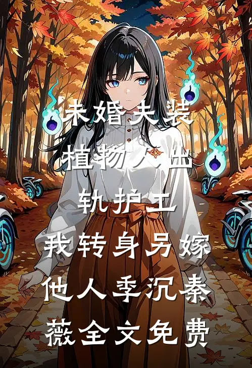 未婚夫装植物人出轨护工，我转身另嫁他人季沉秦薇全文免费