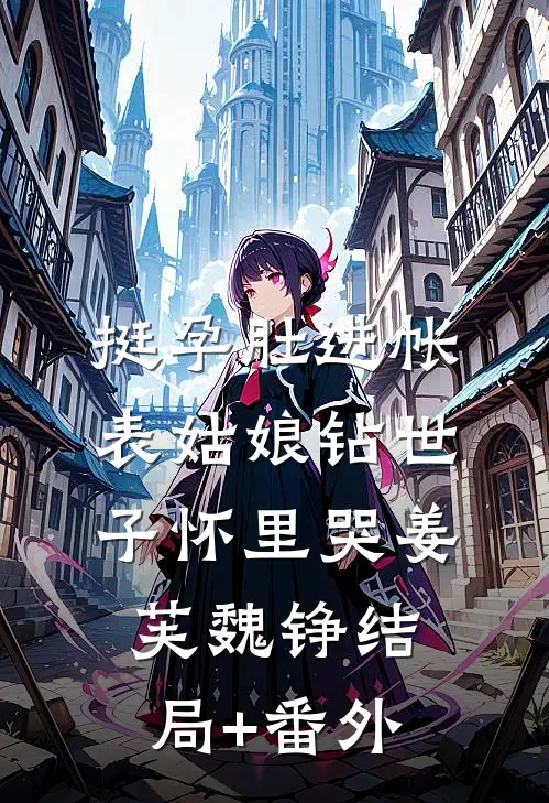挺孕肚进帐，表姑娘钻世子怀里哭姜芙魏铮结局+番外