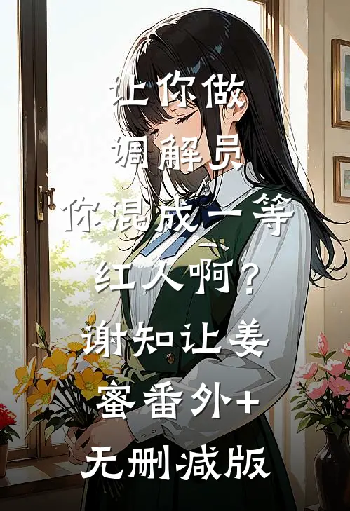 让你做调解员，你混成一等红人啊？谢知让姜蜜:番外+无删减版