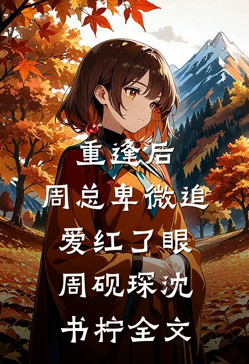重逢后，周总卑微追爱红了眼周砚琛沈书柠全文