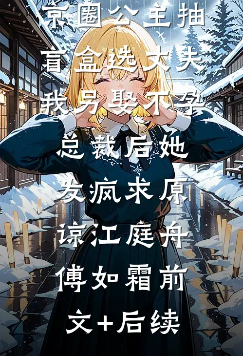 京圈公主抽盲盒选丈夫，我另娶不孕总裁后她发疯求原谅江庭舟傅如霜前文+后续