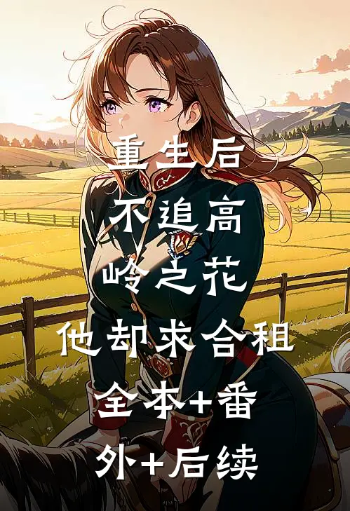 重生后，不追高岭之花，他却求合租:全本+番外+后续