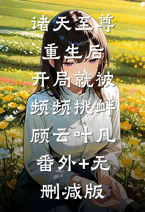诸天至尊重生后，开局就被频频挑衅顾云叶凡:番外+无删减版