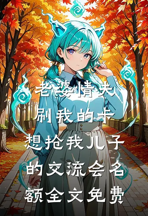 老婆情夫刷我的卡，想抢我儿子的交流会名额全文免费