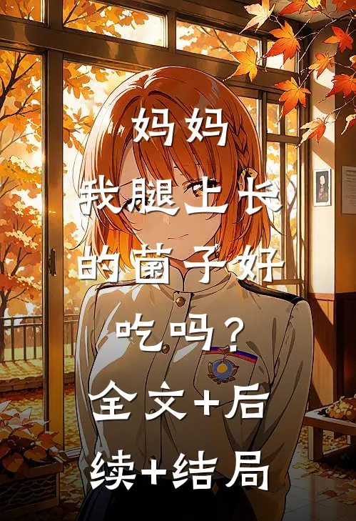 妈妈，我腿上长的菌子好吃吗？:全文+后续+结局