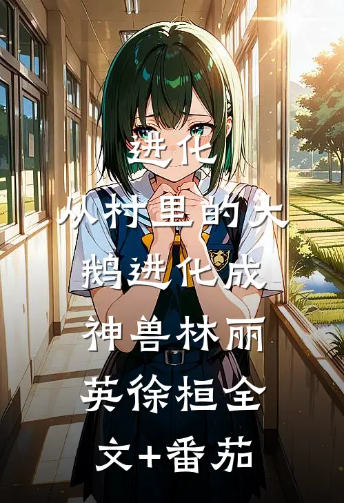 进化：从村里的大鹅进化成神兽林丽英徐桓全文+番茄