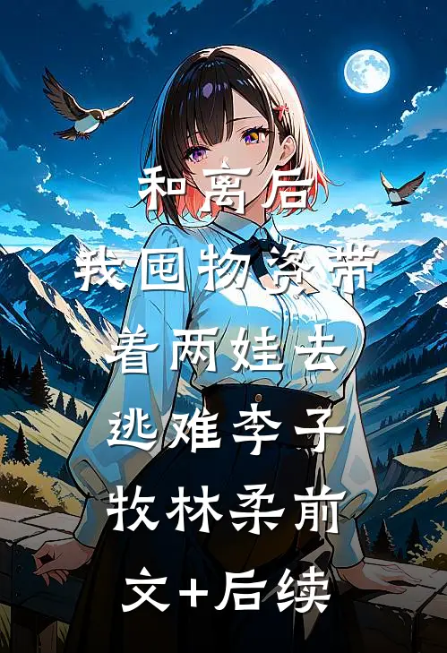 和离后，我囤物资带着两娃去逃难李子牧林柔前文+后续