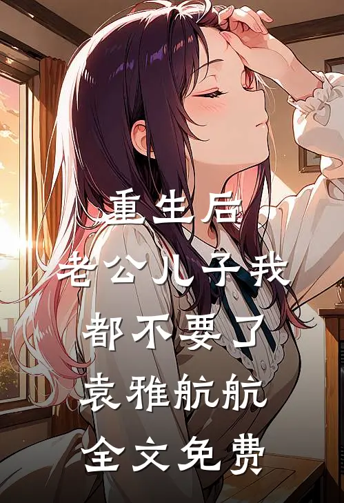 重生后，老公儿子我都不要了袁雅航航全文免费