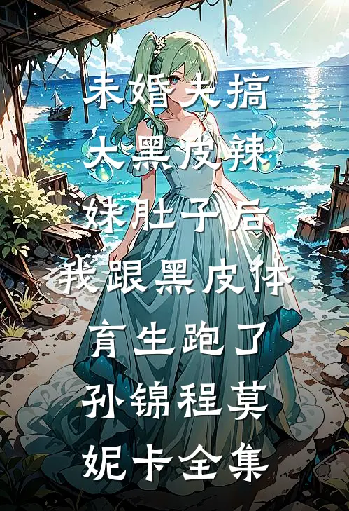 未婚夫搞大黑皮辣妹肚子后，我跟黑皮体育生跑了孙锦程莫妮卡全集