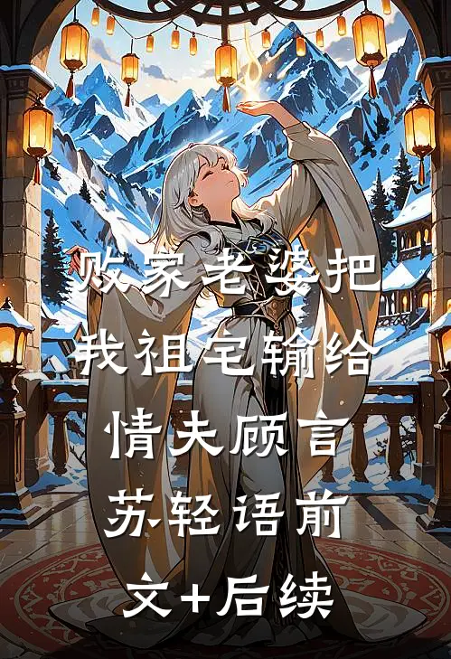 败家老婆把我祖宅输给情夫顾言苏轻语前文+后续