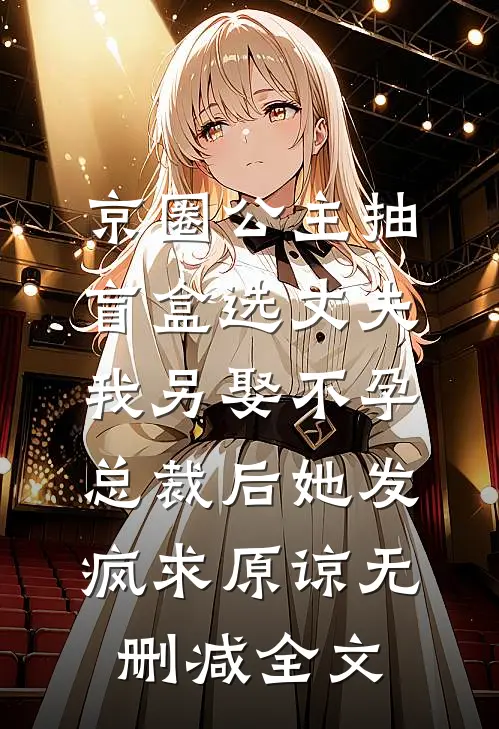 京圈公主抽盲盒选丈夫，我另娶不孕总裁后她发疯求原谅无删减全文