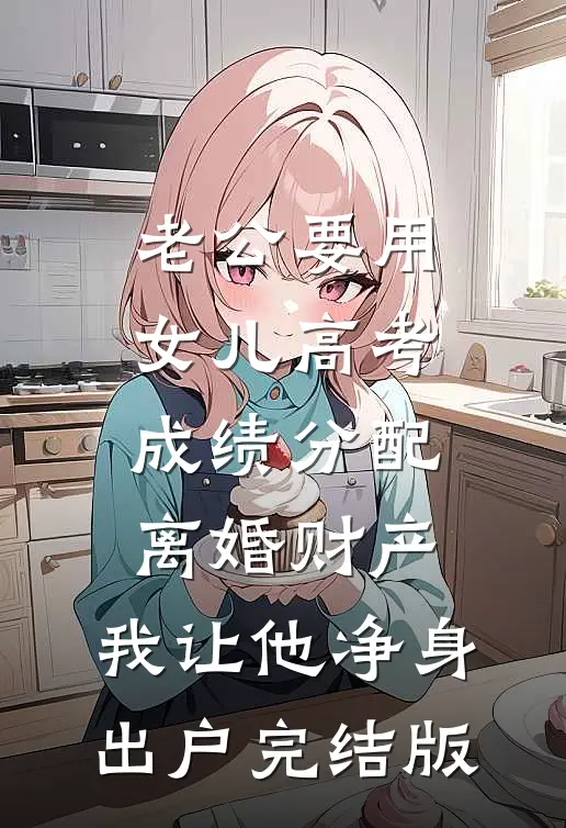 老公要用女儿高考成绩分配离婚财产，我让他净身出户完结版