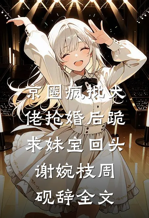 京圈疯批大佬抢婚后跪求妹宝回头谢婉枝周砚辞全文