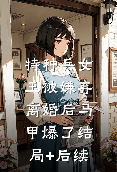 特种兵女王被嫌弃，离婚后马甲爆了结局+后续