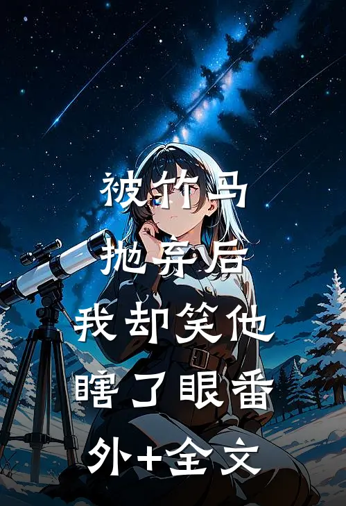 被竹马抛弃后，我却笑他瞎了眼(番外)+(全文)