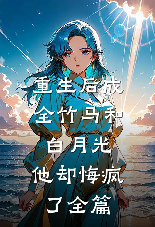 重生后成全竹马和白月光，他却悔疯了全篇
