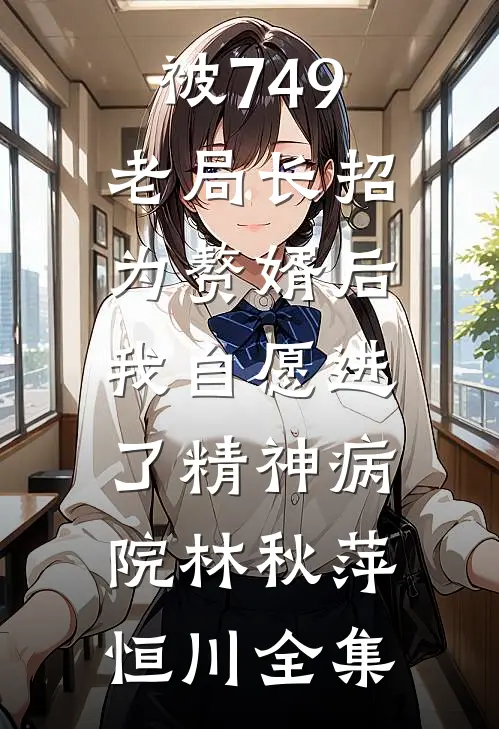 被749老局长招为赘婿后，我自愿进了精神病院林秋萍恒川全集